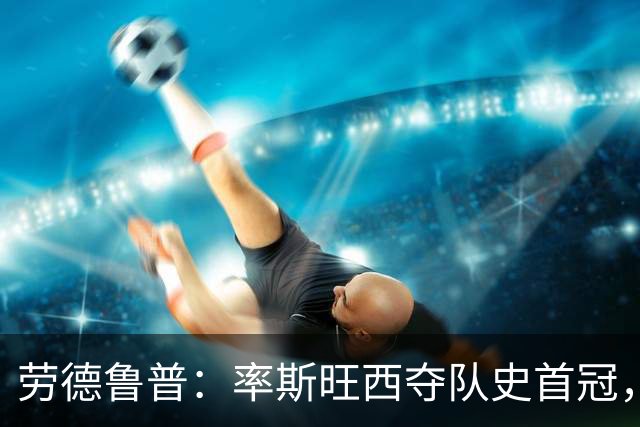 劳德鲁普：率斯旺西夺队史首冠，不知他们何时再赢一个