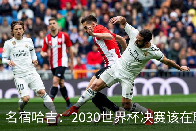 名宿哈吉：2030世界杯决赛该在摩洛哥举行